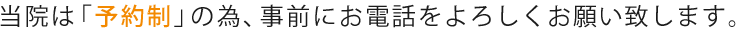 当院は「予約制」の為、事前にお電話をよろしくお願い致します。